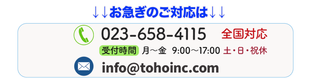 お急ぎのご対応は、電話番号023-658-4115 全国対応です。受付時間は月曜から金曜日9時から17時まで。
メールはinfo@tohoinc.com